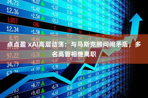 点点盈 xAI高层动荡:与马斯克顾问闹矛盾,多名高管相继离职
