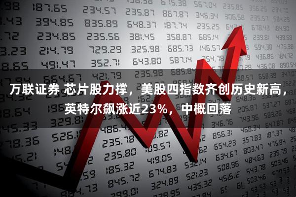 万联证券 芯片股力撑,美股四指数齐创历史新高,英特尔飙涨近23%,中概回落