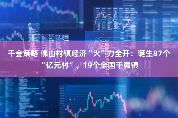 千金策略 佛山村镇经济“火”力全开:诞生87个“亿元村”、19个全国千强镇