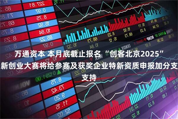 万通资本 本月底截止报名 “创客北京2025”创新创业大赛将给参赛及获奖企业特新资质申报加分支持