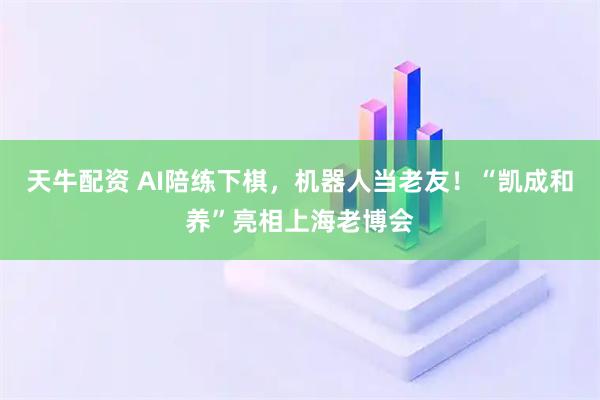天牛配资 AI陪练下棋,机器人当老友!“凯成和养”亮相上海老博会