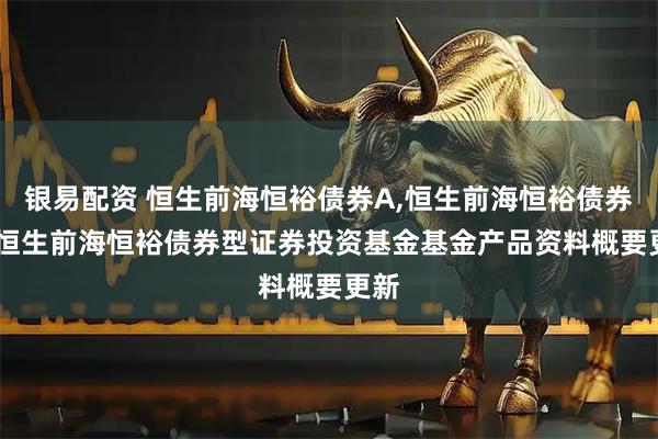 银易配资 恒生前海恒裕债券A,恒生前海恒裕债券C: 恒生前海恒裕债券型证券投资基金基金产品资料概要更新