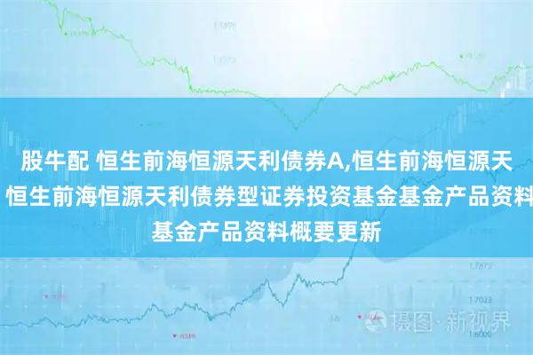 股牛配 恒生前海恒源天利债券A,恒生前海恒源天利债券C: 恒生前海恒源天利债券型证券投资基金基金产品资料概要更新