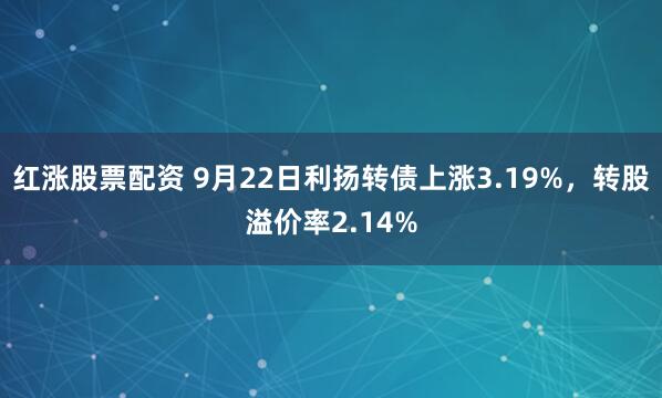 红涨股票配资 9月22日利扬转债上涨3.19%,转股溢价率2.14%
