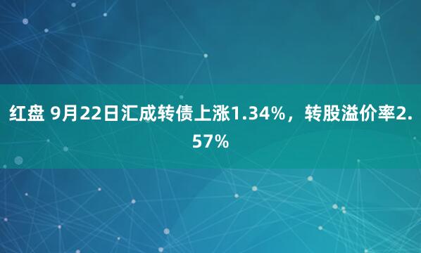 红盘 9月22日汇成转债上涨1.34%,转股溢价率2.57%