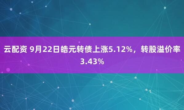 云配资 9月22日皓元转债上涨5.12%,转股溢价率3.43%