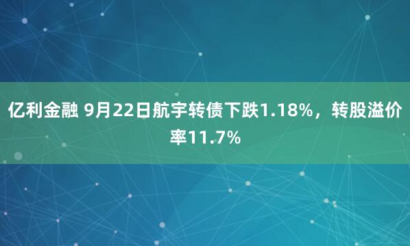 亿利金融 9月22日航宇转债下跌1.18%,转股溢价率11.7%