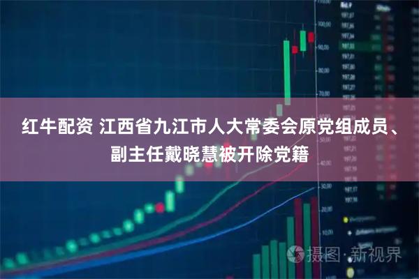 红牛配资 江西省九江市人大常委会原党组成员、副主任戴晓慧被开除党籍