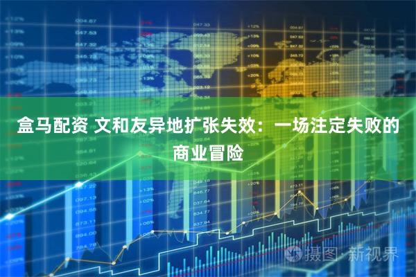 盒马配资 文和友异地扩张失效:一场注定失败的商业冒险