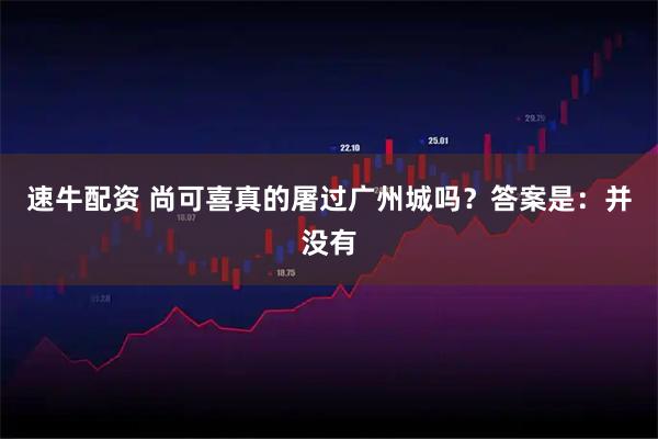 速牛配资 尚可喜真的屠过广州城吗?答案是:并没有