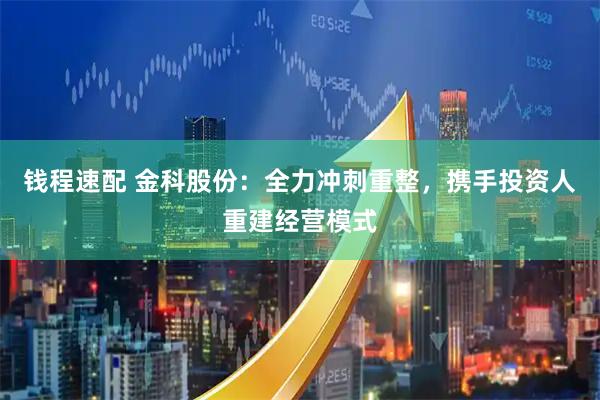 钱程速配 金科股份:全力冲刺重整,携手投资人重建经营模式
