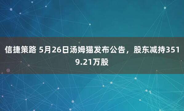 信捷策路 5月26日汤姆猫发布公告,股东减持3519.21万股
