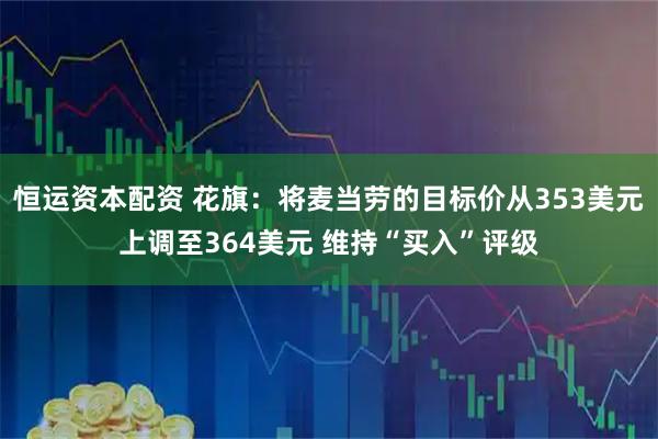 恒运资本配资 花旗：将麦当劳的目标价从353美元上调至364美元 维持“买入”评级