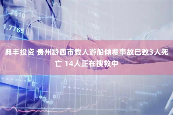 典丰投资 贵州黔西市载人游船倾覆事故已致3人死亡 14人正在搜救中