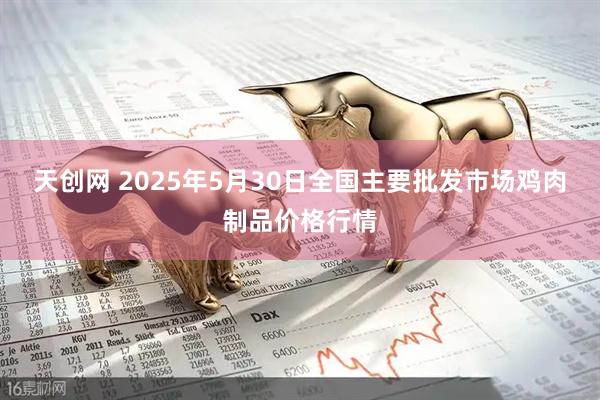 天创网 2025年5月30日全国主要批发市场鸡肉制品价格行情