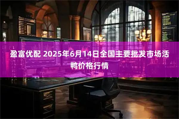 盈富优配 2025年6月14日全国主要批发市场活鸭价格行情
