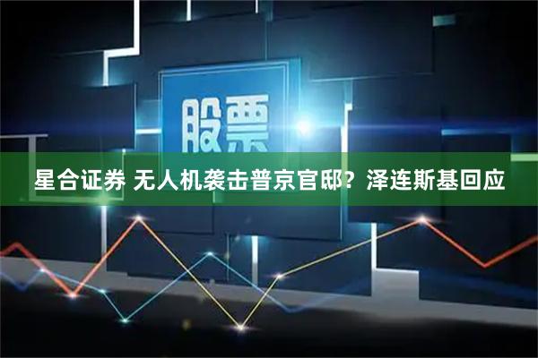 星合证券 无人机袭击普京官邸?泽连斯基回应
