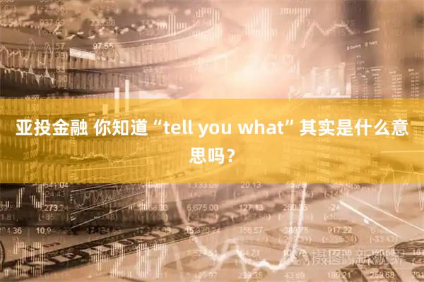 亚投金融 你知道“tell you what”其实是什么意思吗？