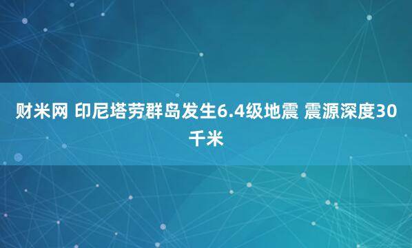 财米网 印尼塔劳群岛发生6.4级地震 震源深度30千米