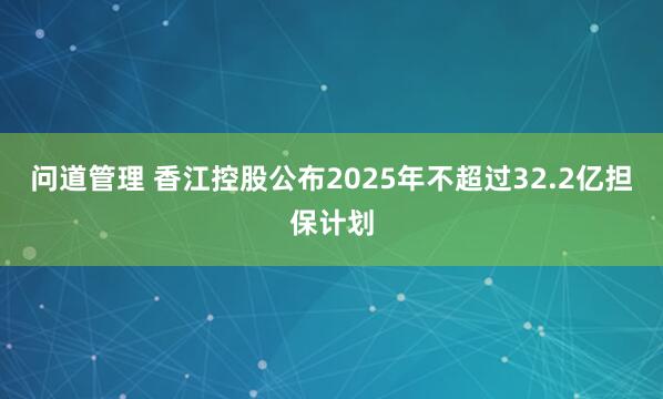 问道管理 香江控股公布2025年不超过32.2亿担保计划
