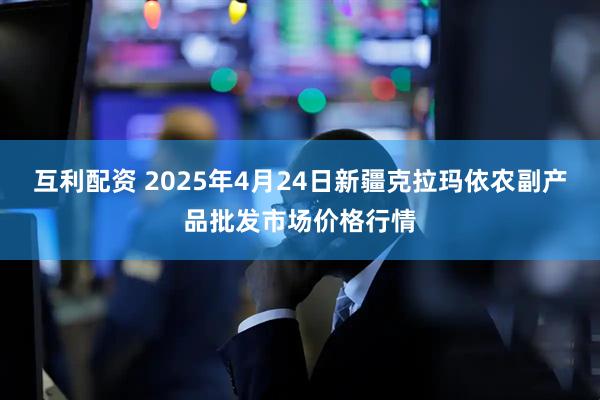 互利配资 2025年4月24日新疆克拉玛依农副产品批发市场价格行情