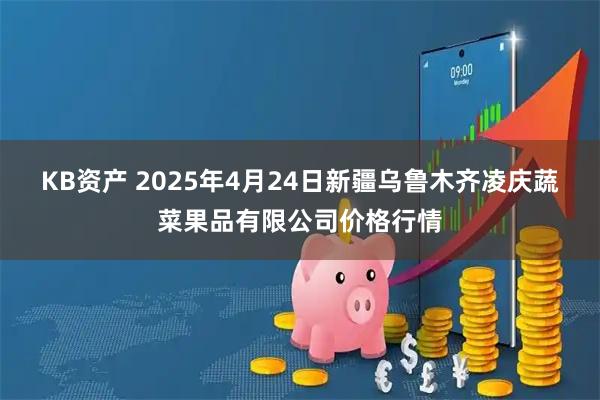 KB资产 2025年4月24日新疆乌鲁木齐凌庆蔬菜果品有限公司价格行情