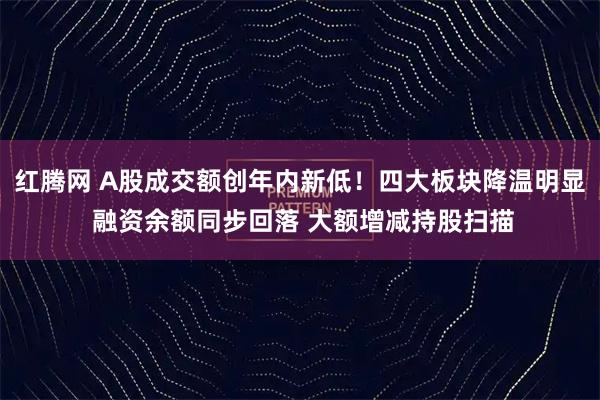 红腾网 A股成交额创年内新低！四大板块降温明显 融资余额同步回落 大额增减持股扫描