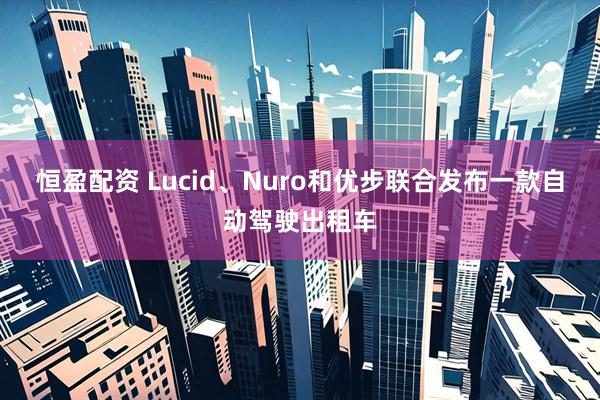 恒盈配资 Lucid、Nuro和优步联合发布一款自动驾驶出租车