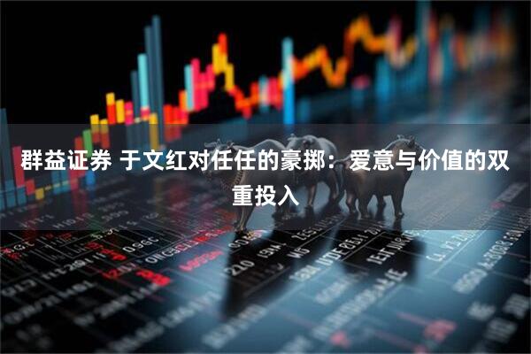 群益证券 于文红对任任的豪掷：爱意与价值的双重投入