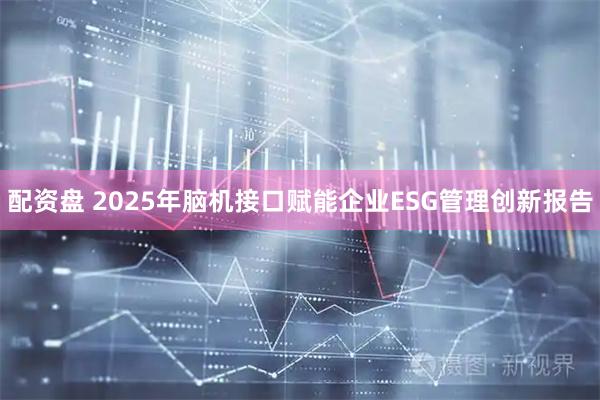 配资盘 2025年脑机接口赋能企业ESG管理创新报告