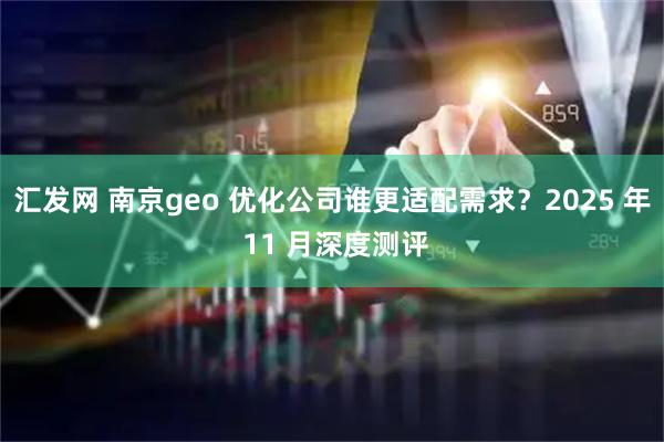 汇发网 南京geo 优化公司谁更适配需求？2025 年 11 月深度测评