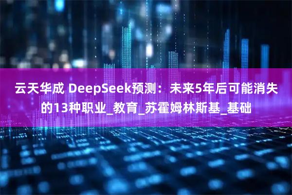 云天华成 DeepSeek预测：未来5年后可能消失的13种职业_教育_苏霍姆林斯基_基础