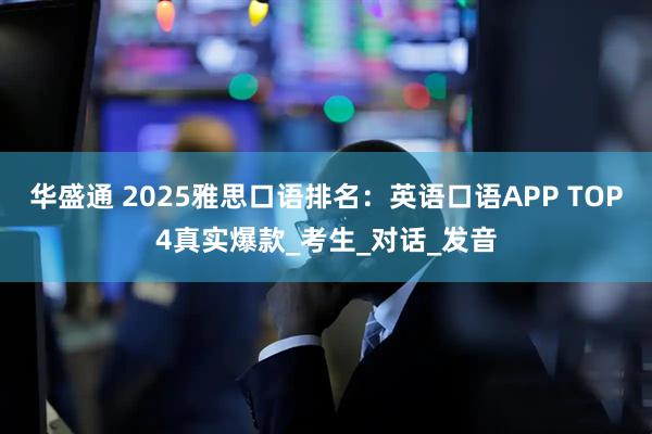 华盛通 2025雅思口语排名：英语口语APP TOP4真实爆款_考生_对话_发音