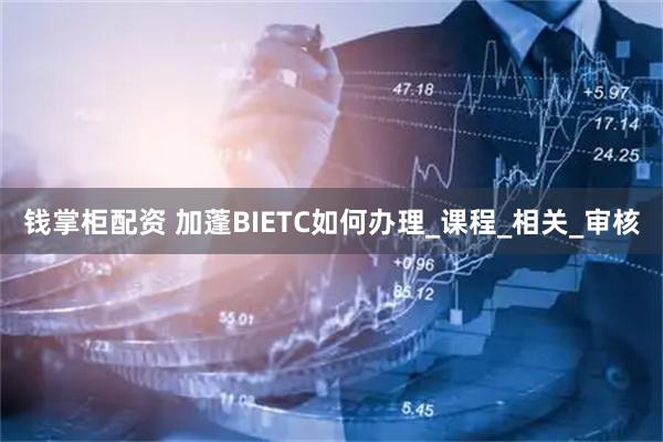 钱掌柜配资 加蓬BIETC如何办理_课程_相关_审核