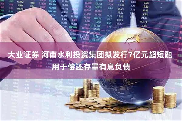 大业证券 河南水利投资集团拟发行7亿元超短融 用于偿还存量有息负债