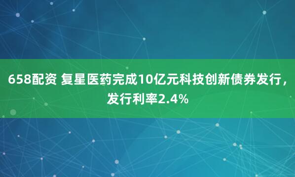 658配资 复星医药完成10亿元科技创新债券发行，发行利率2.4%